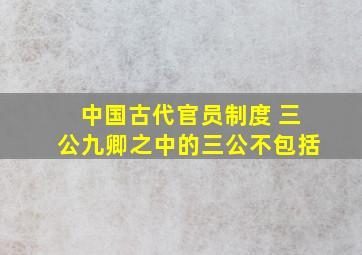 中国古代官员制度 三公九卿之中的三公不包括